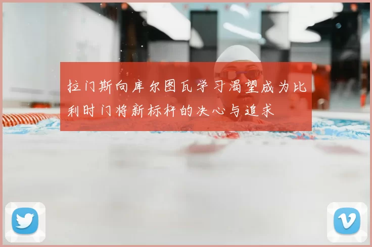 拉门斯向库尔图瓦学习渴望成为比利时门将新标杆的决心与追求