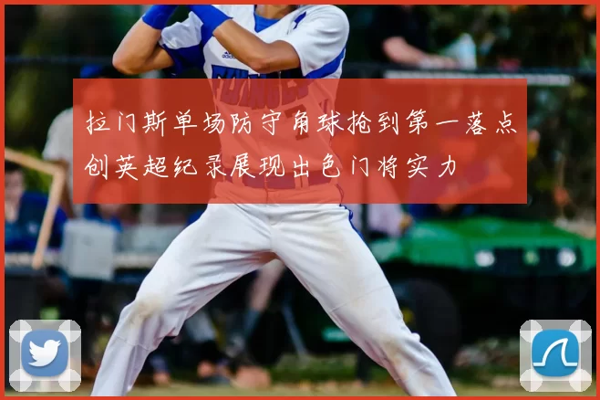 拉门斯单场防守角球抢到第一落点创英超纪录展现出色门将实力