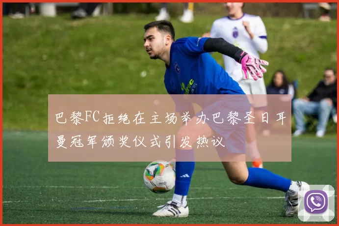 巴黎FC拒绝在主场举办巴黎圣日耳曼冠军颁奖仪式引发热议