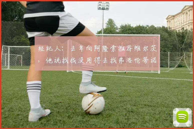 经纪人：去年向阿隆索推荐维尔茨，他说找我没用得去找弗洛伦蒂诺