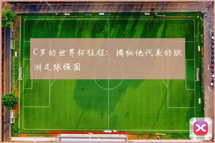 C罗的世界杯征程：揭秘他代表的欧洲足球强国