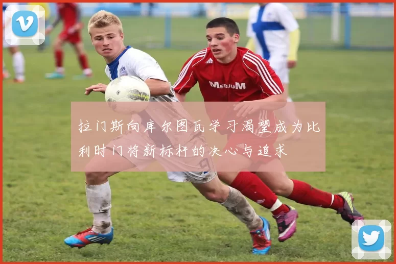 拉门斯向库尔图瓦学习渴望成为比利时门将新标杆的决心与追求
