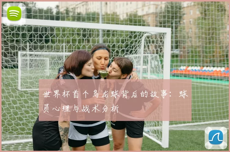 世界杯首个乌龙球背后的故事：球员心理与战术分析
