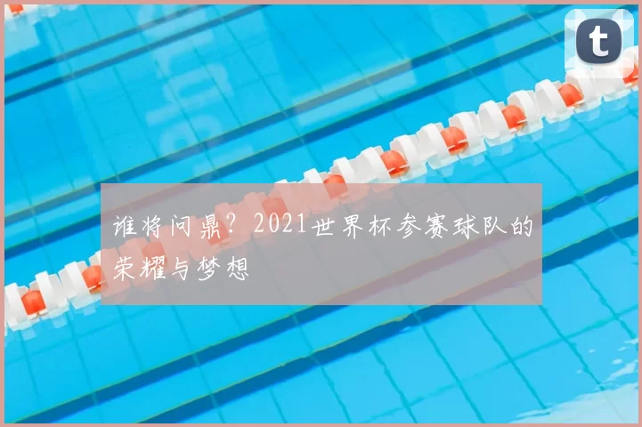 谁将问鼎？2021世界杯参赛球队的荣耀与梦想