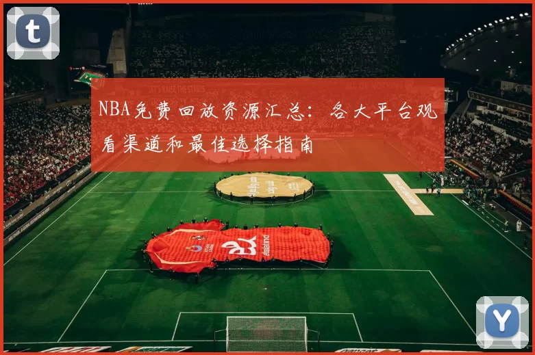 NBA免费回放资源汇总:各大平台观看渠道和最佳选择指南