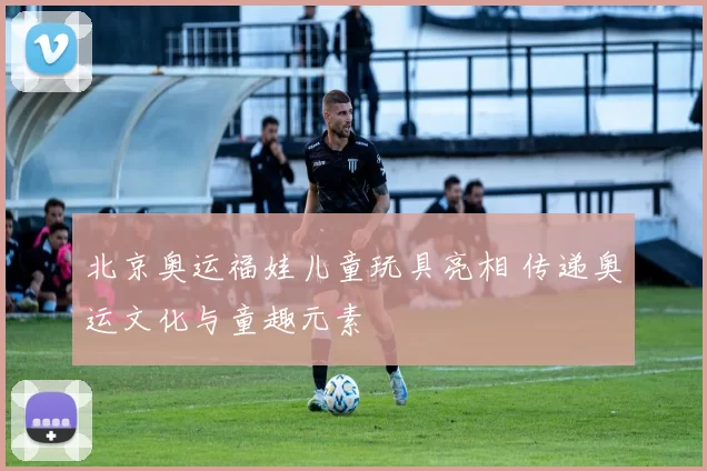 北京奥运福娃儿童玩具亮相 传递奥运文化与童趣元素