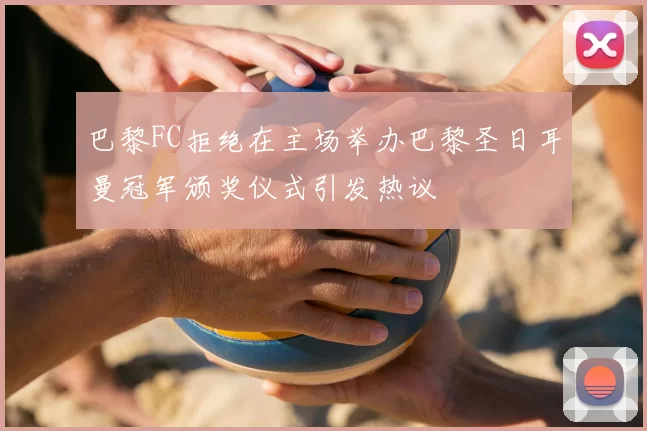巴黎FC拒绝在主场举办巴黎圣日耳曼冠军颁奖仪式引发热议