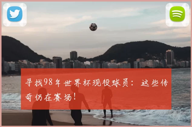寻找98年世界杯现役球员：这些传奇仍在赛场！