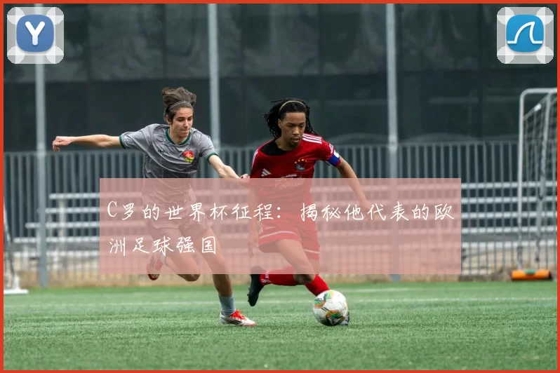 C罗的世界杯征程:揭秘他代表的欧洲足球强国