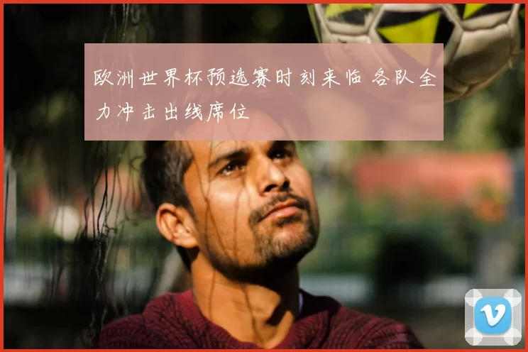 欧洲世界杯预选赛时刻来临 各队全力冲击出线席位