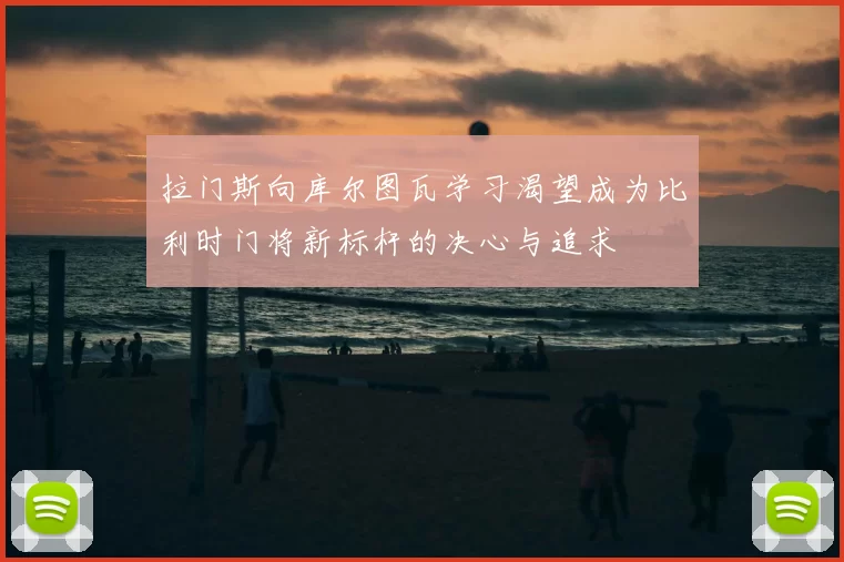 拉门斯向库尔图瓦学习渴望成为比利时门将新标杆的决心与追求
