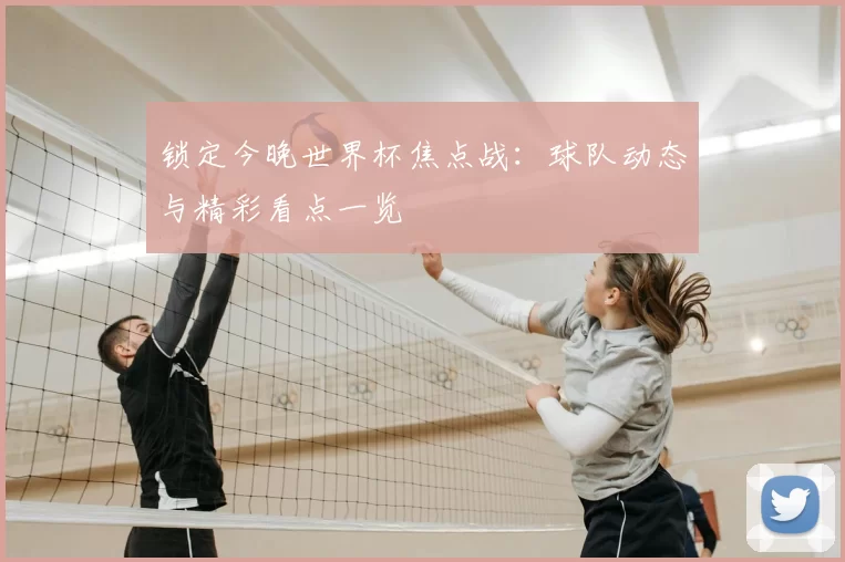 锁定今晚世界杯焦点战：球队动态与精彩看点一览