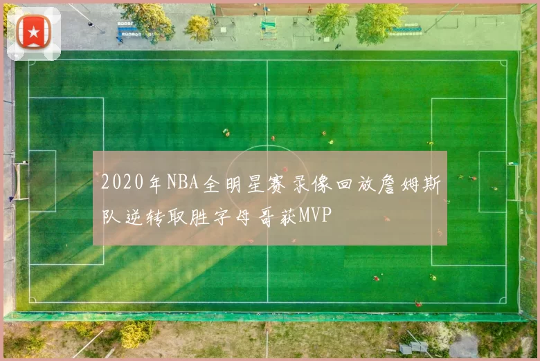 2020年NBA全明星赛录像回放詹姆斯队逆转取胜字母哥获MVP