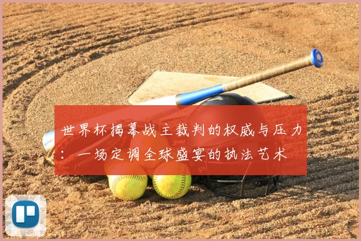 世界杯揭幕战主裁判的权威与压力：一场定调全球盛宴的执法艺术