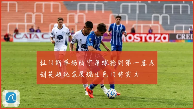 拉门斯单场防守角球抢到第一落点创英超纪录展现出色门将实力