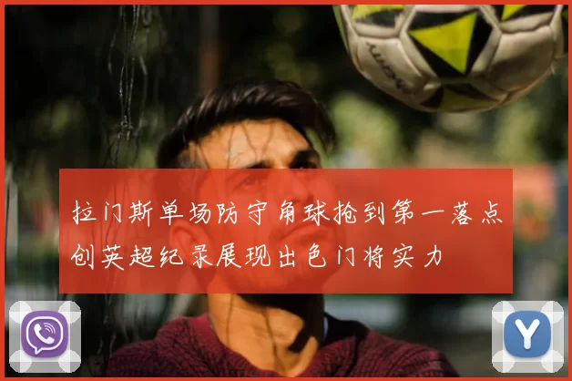 拉门斯单场防守角球抢到第一落点创英超纪录展现出色门将实力