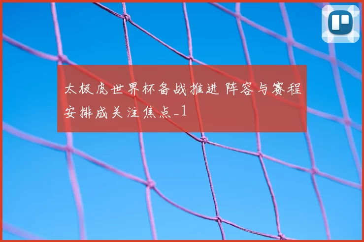 太极虎世界杯备战推进 阵容与赛程安排成关注焦点_1