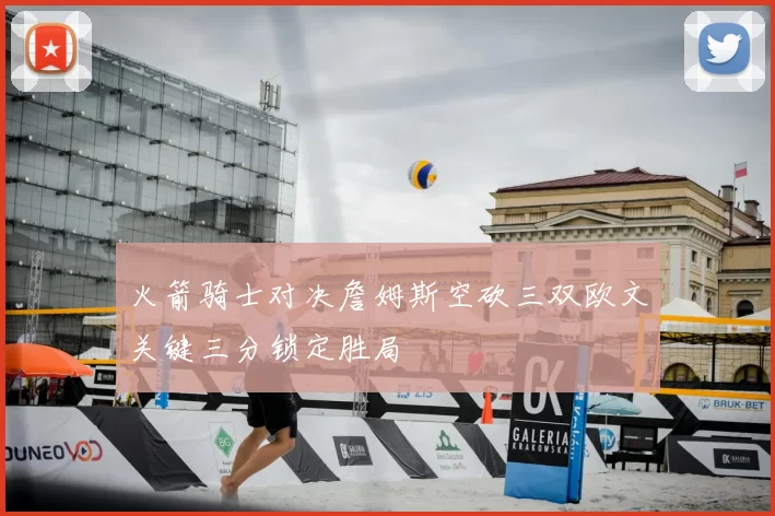 火箭骑士对决詹姆斯空砍三双欧文关键三分锁定胜局