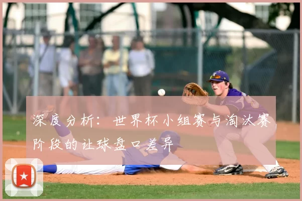 深度分析:世界杯小组赛与淘汰赛阶段的让球盘口差异