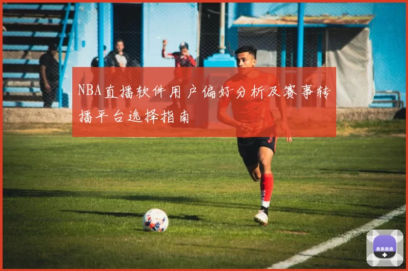 NBA直播软件用户偏好分析及赛事转播平台选择指南