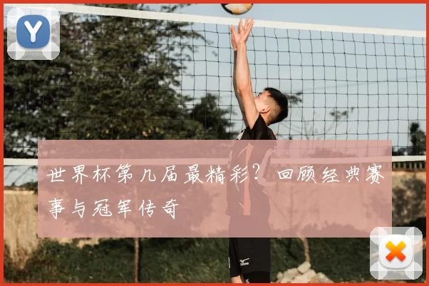 世界杯第几届最精彩?回顾经典赛事与冠军传奇