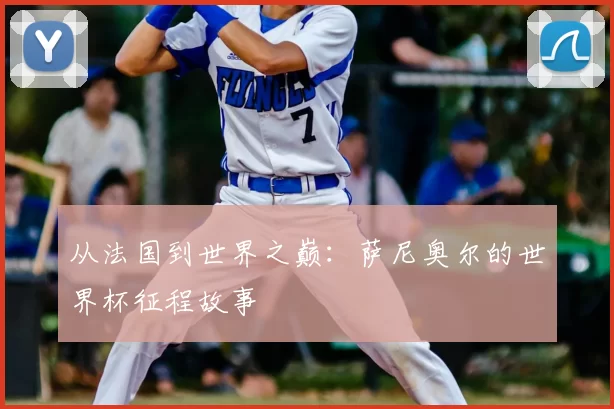 从法国到世界之巅：萨尼奥尔的世界杯征程故事