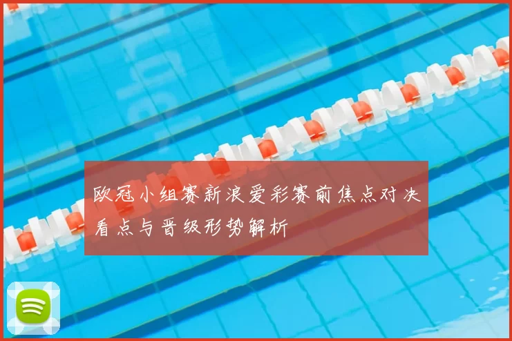 欧冠小组赛新浪爱彩赛前焦点对决看点与晋级形势解析