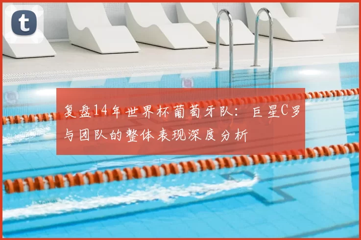 复盘14年世界杯葡萄牙队:巨星C罗与团队的整体表现深度分析