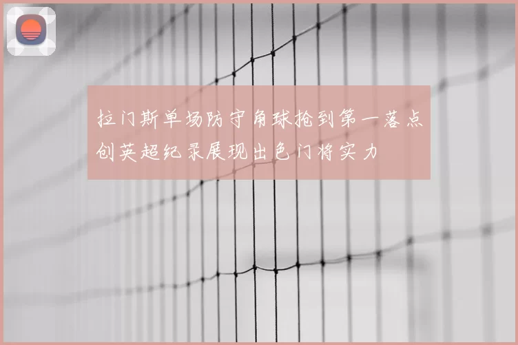 拉门斯单场防守角球抢到第一落点创英超纪录展现出色门将实力