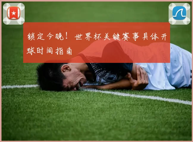 锁定今晚！世界杯关键赛事具体开球时间指南