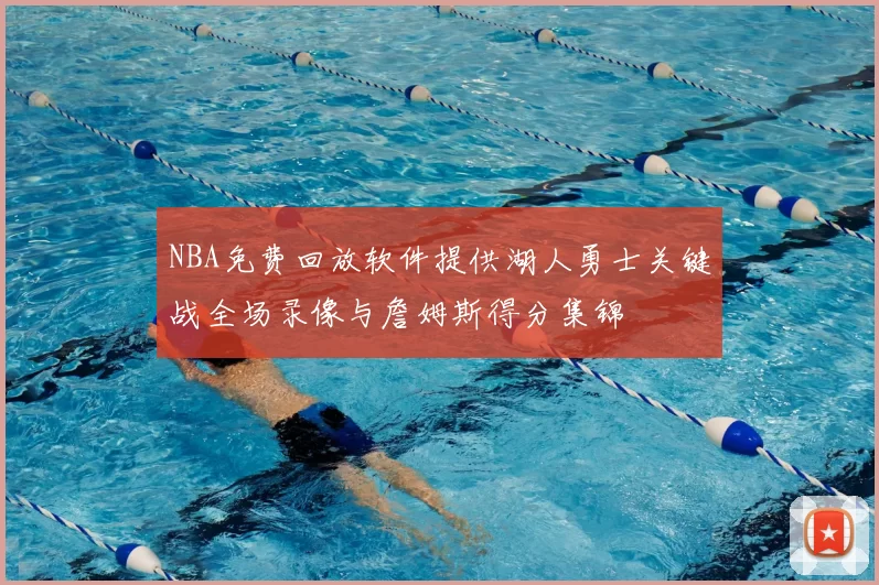 NBA免费回放软件提供湖人勇士关键战全场录像与詹姆斯得分集锦