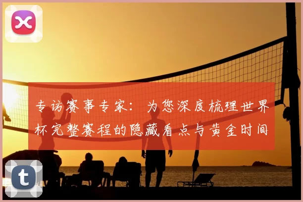 专访赛事专家:为您深度梳理世界杯完整赛程的隐藏看点与黄金时间