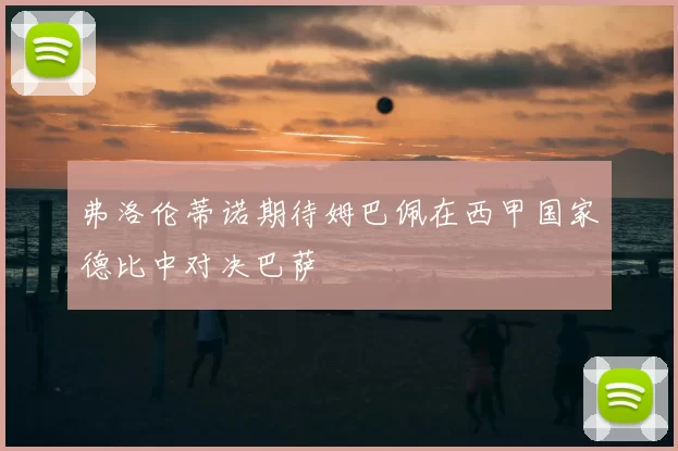 弗洛伦蒂诺期待姆巴佩在西甲国家德比中对决巴萨