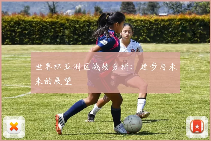 世界杯亚洲区战绩分析:进步与未来的展望