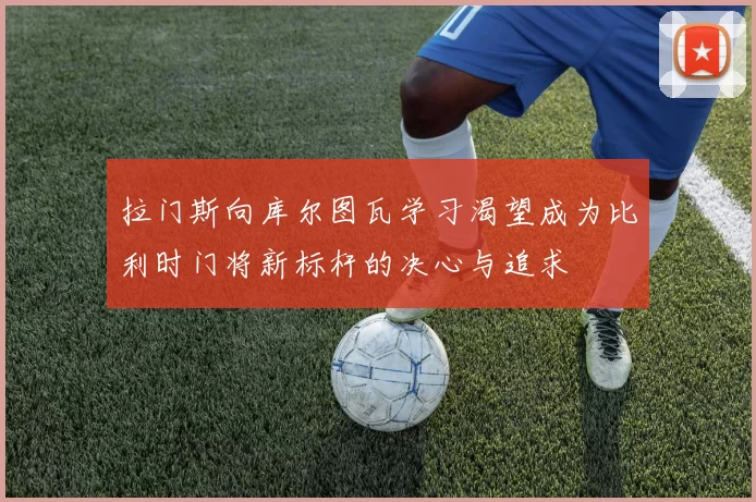 拉门斯向库尔图瓦学习渴望成为比利时门将新标杆的决心与追求