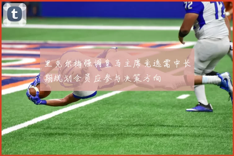 里克尔梅强调皇马主席竞选需中长期规划会员应参与决策方向
