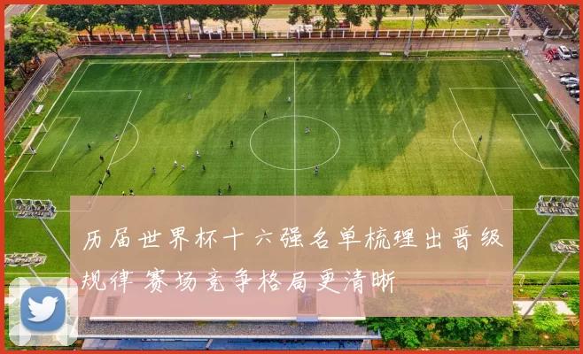 历届世界杯十六强名单梳理出晋级规律 赛场竞争格局更清晰