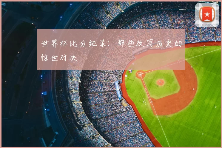 世界杯比分纪录：那些改写历史的惊世对决