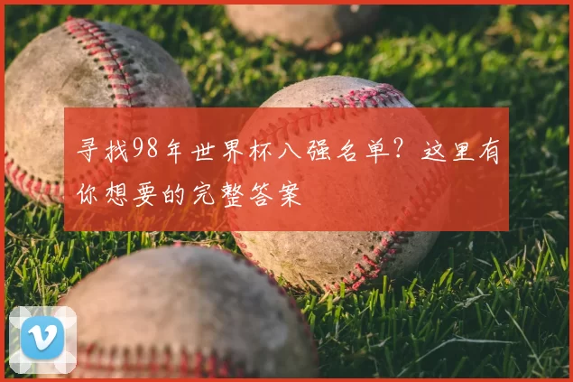 寻找98年世界杯八强名单？这里有你想要的完整答案