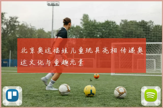北京奥运福娃儿童玩具亮相 传递奥运文化与童趣元素
