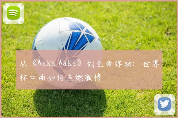 从《Waka Waka》到生命律动：世界杯口曲如何点燃激情