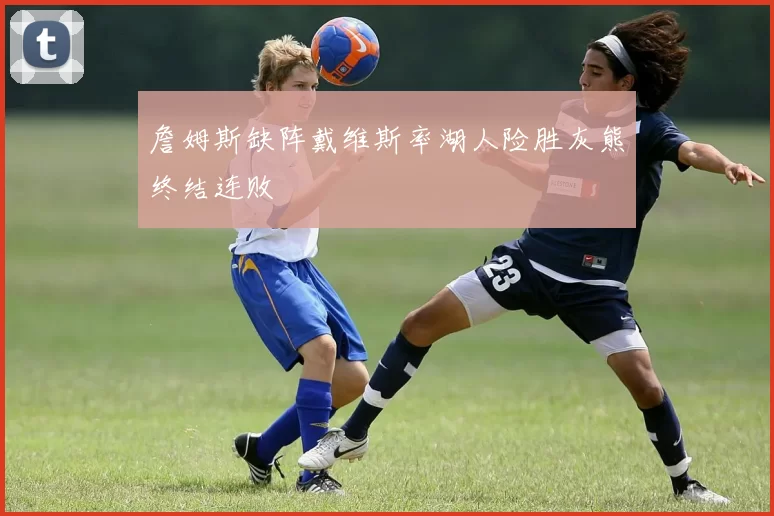 詹姆斯缺阵戴维斯率湖人险胜灰熊终结连败