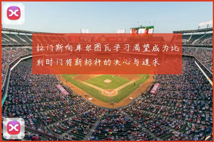 拉门斯向库尔图瓦学习渴望成为比利时门将新标杆的决心与追求