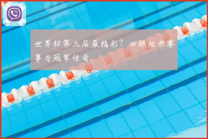 世界杯第几届最精彩?回顾经典赛事与冠军传奇