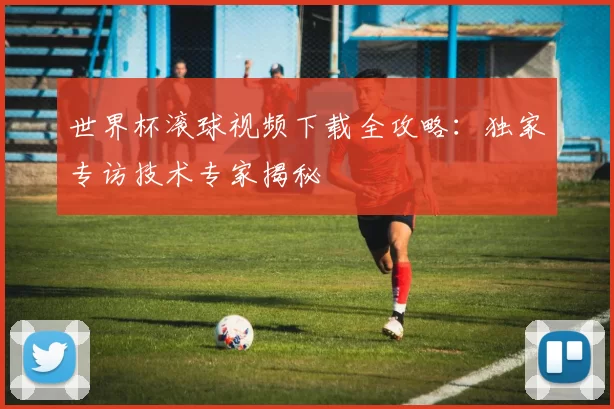 世界杯滚球视频下载全攻略：独家专访技术专家揭秘