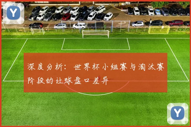 深度分析:世界杯小组赛与淘汰赛阶段的让球盘口差异