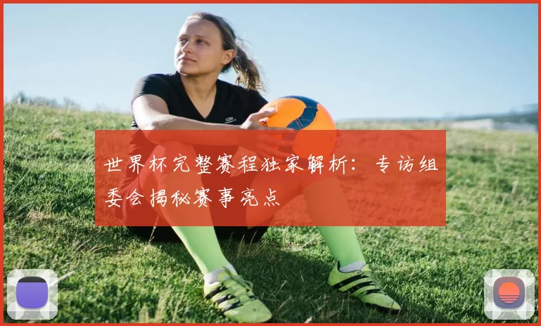 世界杯完整赛程独家解析：专访组委会揭秘赛事亮点