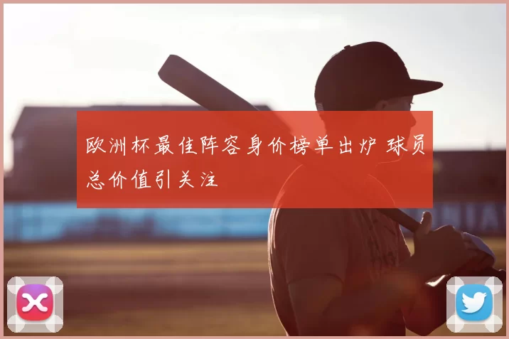 欧洲杯最佳阵容身价榜单出炉 球员总价值引关注
