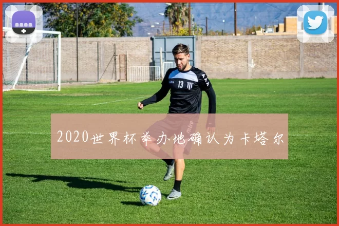 2020世界杯举办地确认为卡塔尔