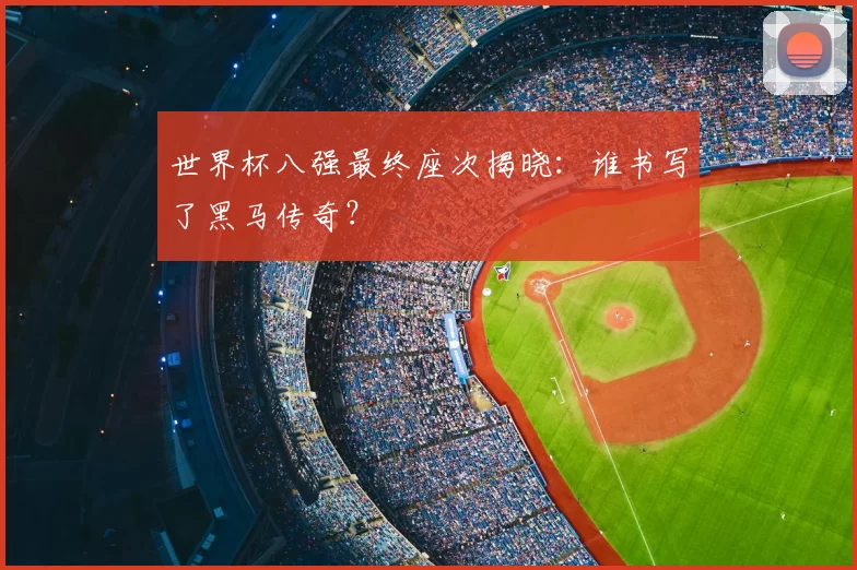 世界杯八强最终座次揭晓：谁书写了黑马传奇？